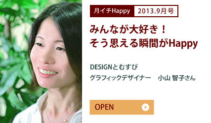 2013.9月号 みんなが大好き！そう思える瞬間がHappy　DESIGNとむすび　グラフィックデザイナー　小山 智子さん