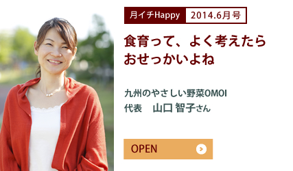 2014.6月号 食育って、よく考えたらおせっかいよね　九州のやさしい野菜OMOI　代表　山口 智子さん
