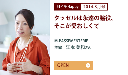 2014.8月号 タッセルは永遠の脇役、そこが愛おしくて　M-PASSEMENTERIE　主宰　江本 美和さん